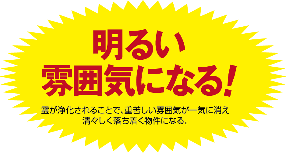 霊が浄化されることで、重苦しい雰囲気が一気に消え清々しく落ち着く物件になる。